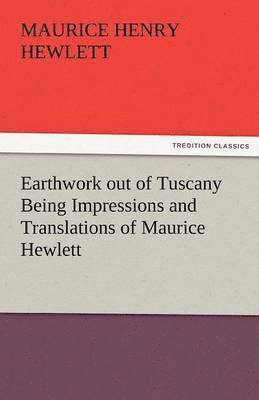 Earthwork Out of Tuscany Being Impressions and Translations of Maurice Hewlett 1