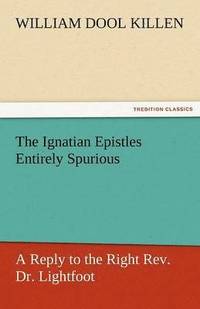 bokomslag The Ignatian Epistles Entirely Spurious a Reply to the Right REV. Dr. Lightfoot