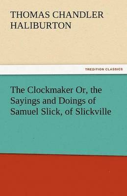 Clockmaker Or, the Sayings and Doings of Samuel Slick, of Slickville