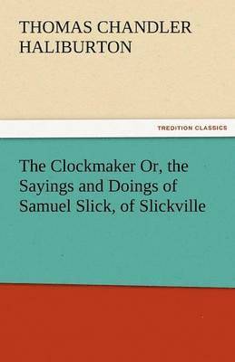 The Clockmaker Or, the Sayings and Doings of Samuel Slick, of Slickville 1