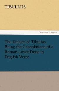 bokomslag The Elegies of Tibullus Being the Consolations of a Roman Lover Done in English Verse