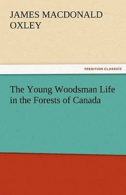 J MacDonald Oxley, J. MacDonald Oxley, J. Macdonald (James Macdonald) Oxley - Young Woodsman Life in the Forests of Canada, Häftad