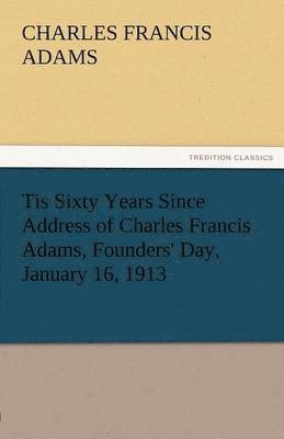 Tis Sixty Years Since Address of Charles Francis Adams, Founders' Day, January 16, 1913