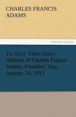 Tis Sixty Years Since Address of Charles Francis Adams, Founders' Day, January 16, 1913 1