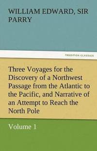 bokomslag Three Voyages for the Discovery of a Northwest Passage from the Atlantic to the Pacific, and Narrative of an Attempt to Reach the North Pole, Volume 1