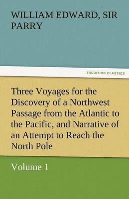 William Edward Parry - Three Voyages for the Discovery of a Northwest Passage from the Atlantic to the Pacific, and Narrative of an Attempt to Reach the North Pole, Volume 1, Häftad