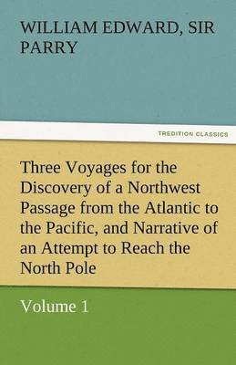 Three Voyages for the Discovery of a Northwest Passage from the Atlantic to the Pacific, and Narrative of an Attempt to Reach the North Pole, Volume 1 1