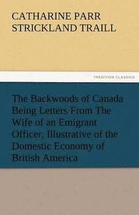 bokomslag Backwoods of Canada Being Letters from the Wife of an Emigrant Officer, Illustrative of the Domestic Economy of British America