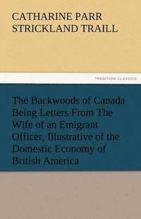 bokomslag The Backwoods of Canada Being Letters from the Wife of an Emigrant Officer, Illustrative of the Domestic Economy of British America