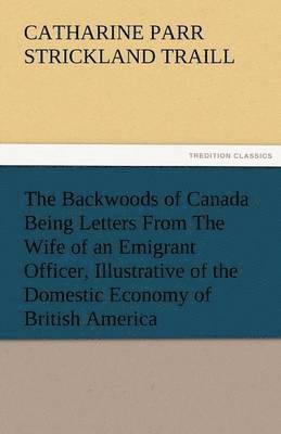 bokomslag The Backwoods of Canada Being Letters from the Wife of an Emigrant Officer, Illustrative of the Domestic Economy of British America