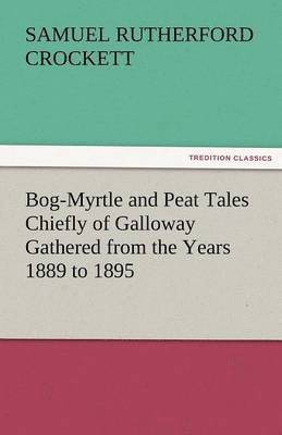 Bog-Myrtle and Peat Tales Chiefly of Galloway Gathered from the Years 1889 to 1895 1