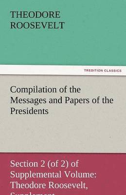 Theodore Roosevelt IV - Compilation of the Messages and Papers of the Presidents Section 2 (of 2) of Supplemental Volume, Häftad