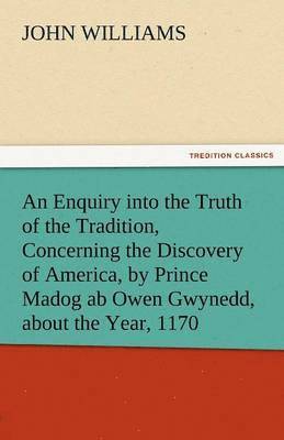 An Enquiry Into the Truth of the Tradition, Concerning the Discovery of America, by Prince Madog AB Owen Gwynedd, about the Year, 1170 1