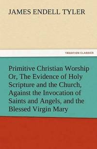 bokomslag Primitive Christian Worship Or, the Evidence of Holy Scripture and the Church, Against the Invocation of Saints and Angels, and the Blessed Virgin Mar