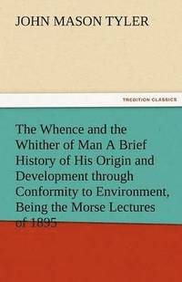 bokomslag The Whence and the Whither of Man a Brief History of His Origin and Development Through Conformity to Environment, Being the Morse Lectures of 1895