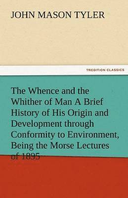 Whence and the Whither of Man a Brief History of His Origin and Development Through Conformity to Environment, Being the Morse Lectures of 1895