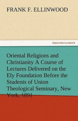 Oriental Religions and Christianity a Course of Lectures Delivered on the Ely Foundation Before the Students of Union Theological Seminary, New York,