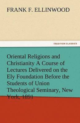 Oriental Religions and Christianity a Course of Lectures Delivered on the Ely Foundation Before the Students of Union Theological Seminary, New York, 1