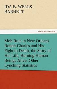 bokomslag Mob Rule in New Orleans Robert Charles and His Fight to Death, the Story of His Life, Burning Human Beings Alive, Other Lynching Statistics