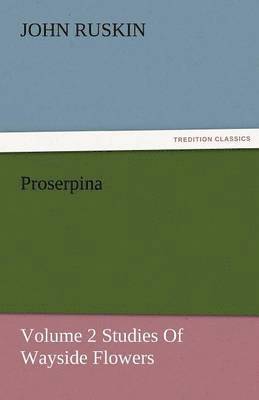 Proserpina, Volume 2 Studies of Wayside Flowers 1