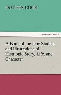 bokomslag A Book of the Play Studies and Illustrations of Histrionic Story, Life, and Character