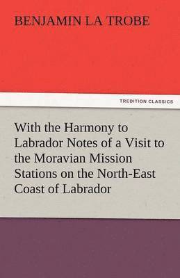 Benjamin La Trobe - With the Harmony to Labrador Notes of a Visit to the Moravian Mission Stations on the North-East Coast of Labrador, Häftad