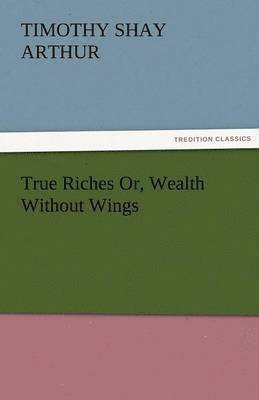 True Riches Or, Wealth Without Wings 1