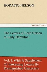 bokomslag The Letters of Lord Nelson to Lady Hamilton, Vol. I. with a Supplement of Interesting Letters by Distinguished Characters