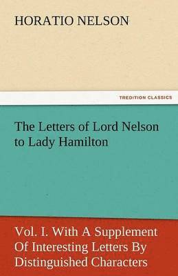 bokomslag The Letters of Lord Nelson to Lady Hamilton, Vol. I. with a Supplement of Interesting Letters by Distinguished Characters