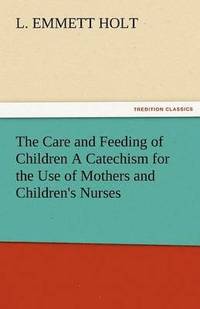 bokomslag Care and Feeding of Children a Catechism for the Use of Mothers and Children's Nurses