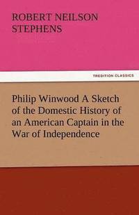 bokomslag Philip Winwood a Sketch of the Domestic History of an American Captain in the War of Independence, Embracing Events That Occurred Between and During T
