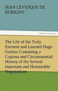 bokomslag The Life of the Truly Eminent and Learned Hugo Grotius Containing a Copious and Circumstantial History of the Several Important and Honourable Negotia