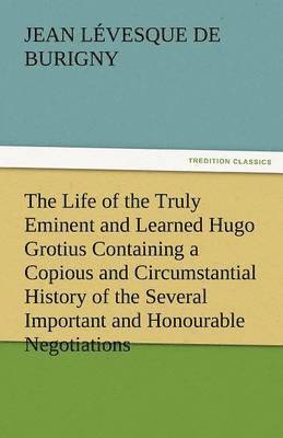 bokomslag The Life of the Truly Eminent and Learned Hugo Grotius Containing a Copious and Circumstantial History of the Several Important and Honourable Negotia