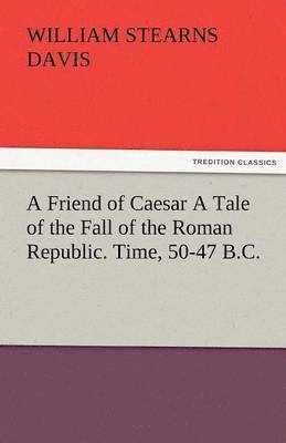 bokomslag A Friend of Caesar a Tale of the Fall of the Roman Republic. Time, 50-47 B.C.