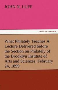 bokomslag What Philately Teaches a Lecture Delivered Before the Section on Philately of the Brooklyn Institute of Arts and Sciences, February 24, 1899