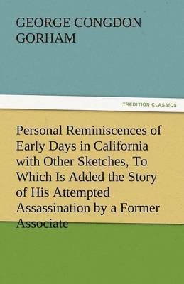 Personal Reminiscences of Early Days in California with Other Sketches, to Which Is Added the Story of His Attempted Assassination by a Former Associa 1