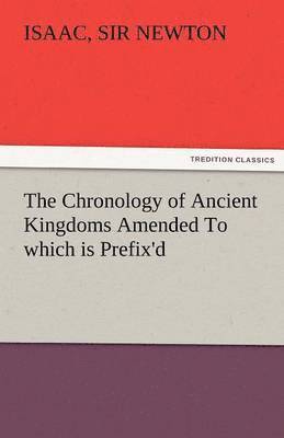 The Chronology of Ancient Kingdoms Amended to Which Is Prefix'd, a Short Chronicle from the First Memory of Things in Europe, to the Conquest of Persi 1