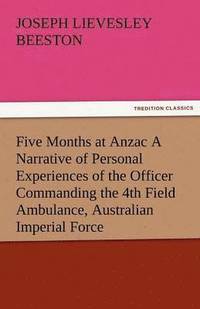 bokomslag Five Months at Anzac a Narrative of Personal Experiences of the Officer Commanding the 4th Field Ambulance, Australian Imperial Force