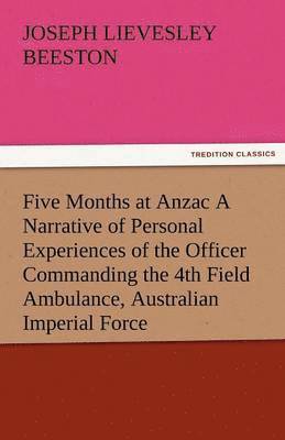 Five Months at Anzac a Narrative of Personal Experiences of the Officer Commanding the 4th Field Ambulance, Australian Imperial Force 1