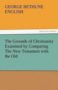 bokomslag The Grounds of Christianity Examined by Comparing the New Testament with the Old