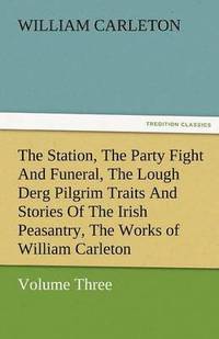 bokomslag The Station, the Party Fight and Funeral, the Lough Derg Pilgrim Traits and Stories of the Irish Peasantry, the Works of William Carleton, Volume Thre