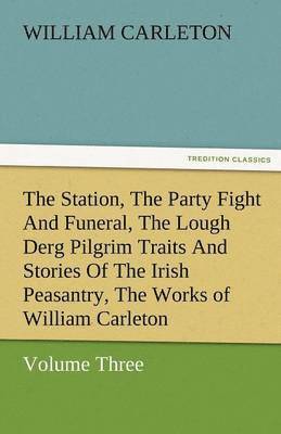 bokomslag The Station, the Party Fight and Funeral, the Lough Derg Pilgrim Traits and Stories of the Irish Peasantry, the Works of William Carleton, Volume Thre