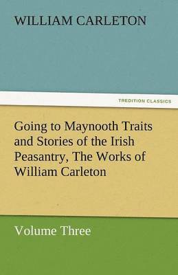 Going to Maynooth Traits and Stories of the Irish Peasantry, the Works of William Carleton, Volume Three 1