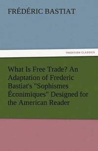 bokomslag What Is Free Trade? an Adaptation of Frederic Bastiat's Sophismes Econimiques Designed for the American Reader