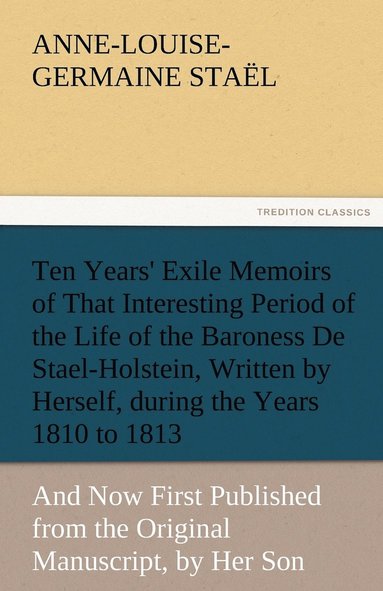 bokomslag Ten Years' Exile Memoirs of That Interesting Period of the Life of the Baroness De Stael-Holstein, Written by Herself, during the Years 1810, 1811, 1812, and 1813, and Now First Published from the ...