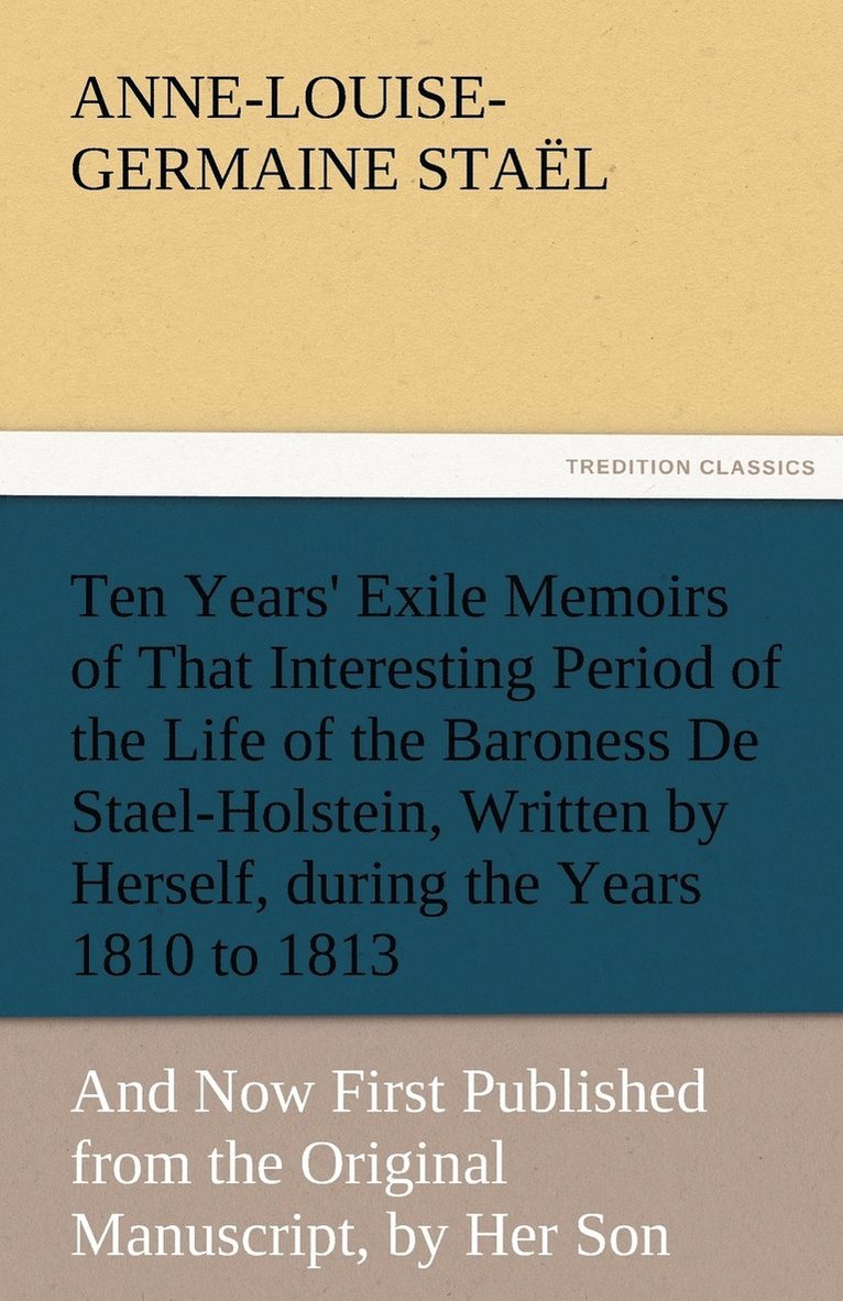 Ten Years' Exile Memoirs of That Interesting Period of the Life of the Baroness De Stael-Holstein, Written by Herself, during the Years 1810, 1811, 1812, and 1813, and Now First Published from the 1