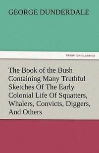 bokomslag The Book of the Bush Containing Many Truthful Sketches of the Early Colonial Life of Squatters, Whalers, Convicts, Diggers, and Others Who Left Their