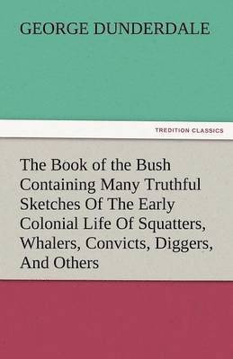 George Dunderdale - Book of the Bush Containing Many Truthful Sketches of the Early Colonial Life of Squatters, Whalers, Convicts, Diggers, and Others Who Left Their, Häftad