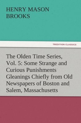 bokomslag The Olden Time Series, Vol. 5: Some Strange and Curious Punishments Gleanings Chiefly from Old Newspapers of Boston and Salem, Massachusetts