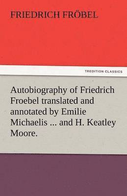 Friedrich Bel, Friedrich Frobel, Friedrich Fr Bel, Friedrich Fröbel - Autobiography of Friedrich Froebel Translated and Annotated by Emilie Michaelis ... and H. Keatley Moore., Häftad